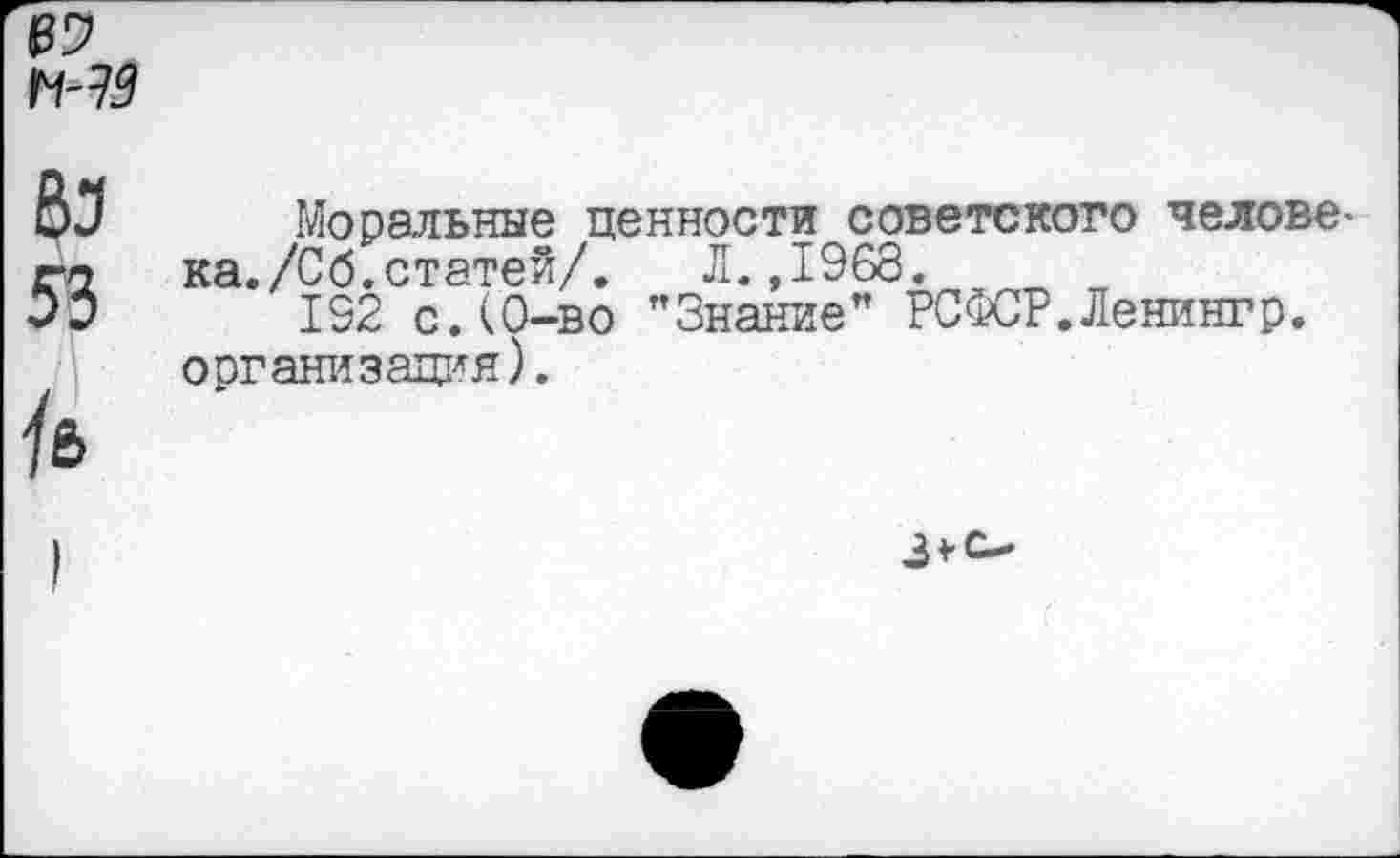 ﻿Моральные ценности советского человека. /Сб. статей/. Л.,1968.
192 с.СО-во "Знание" РСФСР.Ленингр. организация).
3*0